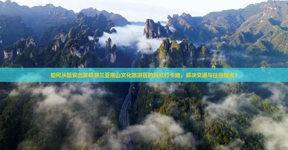 如何从延安出发畅游三亚南山文化旅游区的网红打卡地，解决交通与住宿痛点？