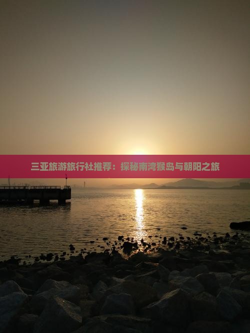 三亚旅游旅行社推荐：探秘南湾猴岛与朝阳之旅
