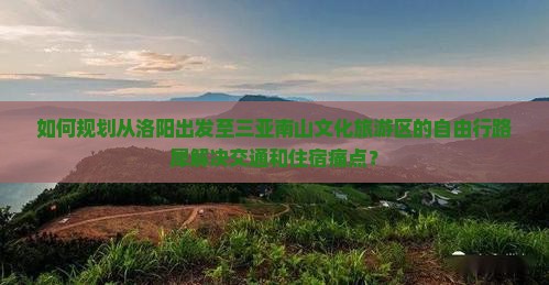如何规划从洛阳出发至三亚南山文化旅游区的自由行路犀解决交通和住宿痛点？