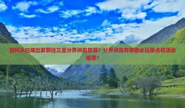 如何从白城出发前往三亚分界洲岛旅游?分界洲岛有哪些必玩景点和活动推荐? 如何从白城出发前往三亚分界洲岛旅游?分界洲岛有哪些必玩景点和活动推荐?