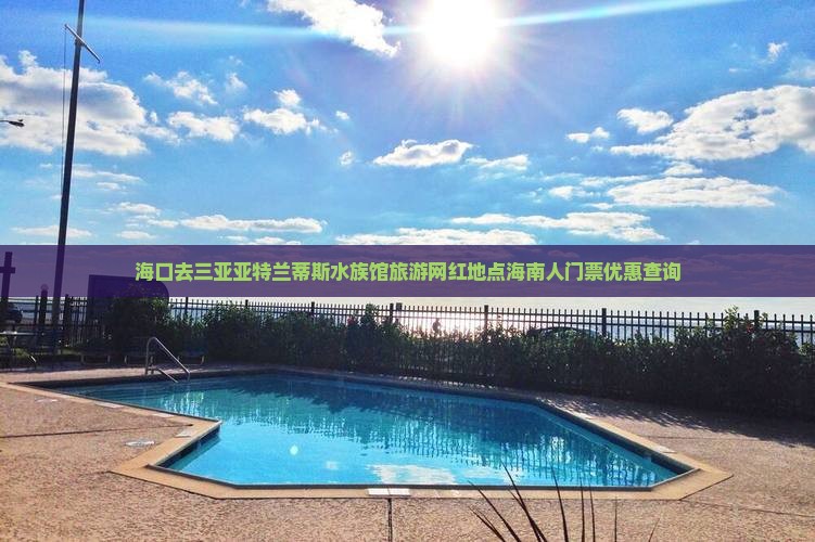 海口去三亚亚特兰蒂斯水族馆旅游网红地点海南人门票优惠查询