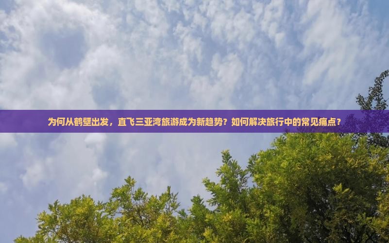 为何从鹤壁出发，直飞三亚湾旅游成为新趋势？如何解决旅行中的常见痛点？