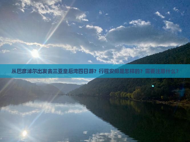 从巴彦淖尔出发去三亚皇后湾四日游？行程安排是怎样的？需要注意什么？