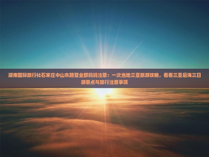 湖南国际旅行社石家庄中山东路营业部妈妈注意：一次当地三亚旅游攻略，看看三亚后海三日游景点与旅行注意事项