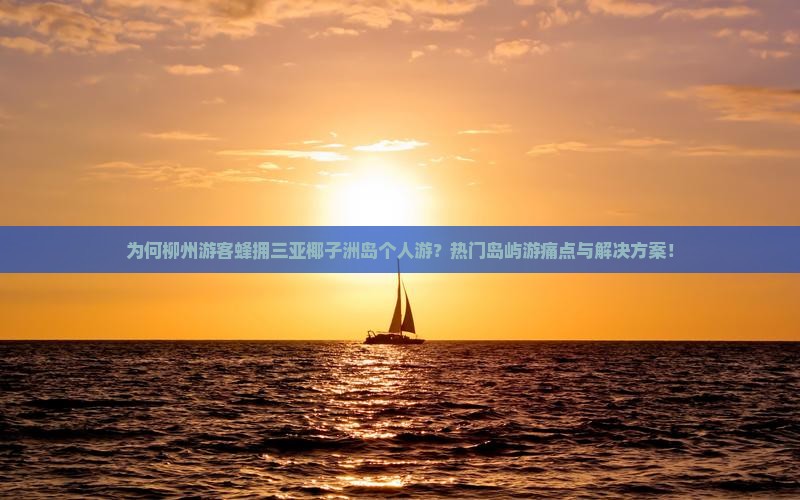 为何柳州游客蜂拥三亚椰子洲岛个人游？热门岛屿游痛点与解决方案！