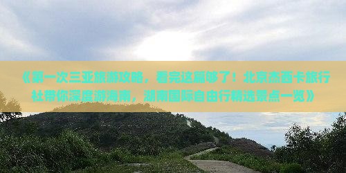 《第一次三亚旅游攻略，看完这篇够了！北京杰西卡旅行社带你深度游海南，湖南国际自由行精选景点一览》