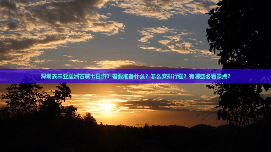深圳去三亚崖洲古城七日游？需要准备什么？怎么安排行程？有哪些必看景点？