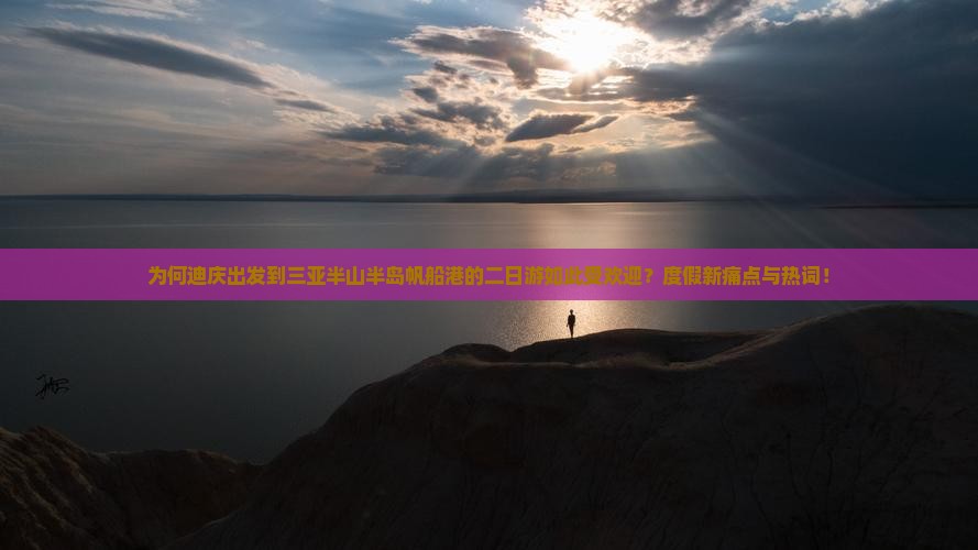 为何迪庆出发到三亚半山半岛帆船港的二日游如此受欢迎？度假新痛点与热词！