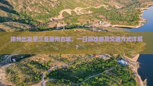 徐州出发至三亚崖州古城，一日游攻略及交通方式详解？