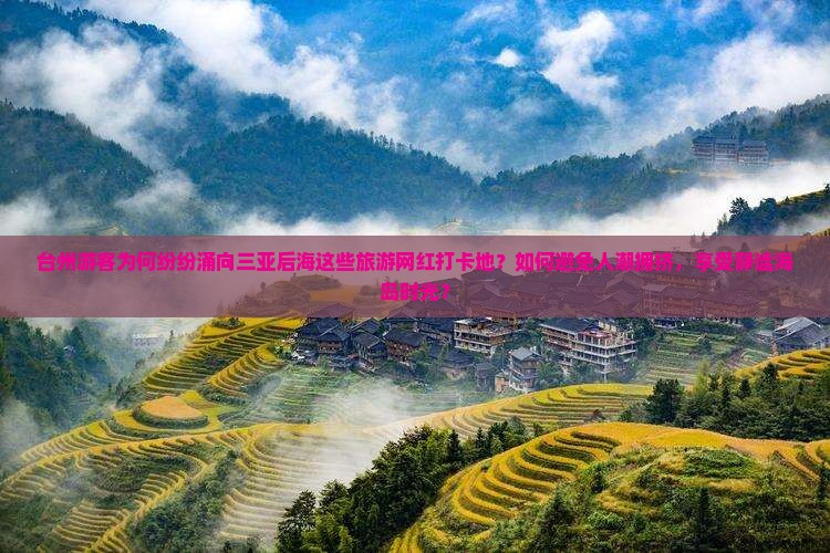 台州游客为何纷纷涌向三亚后海这些旅游网红打卡地？如何避免人潮拥挤，享受静谧海岛时光？