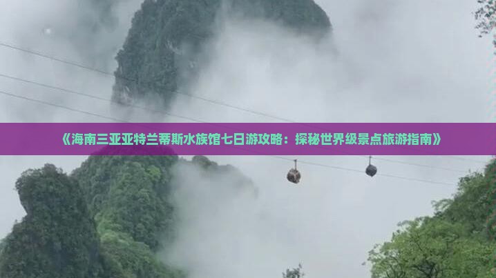 《海南三亚亚特兰蒂斯水族馆七日游攻略：探秘世界级景点旅游指南》