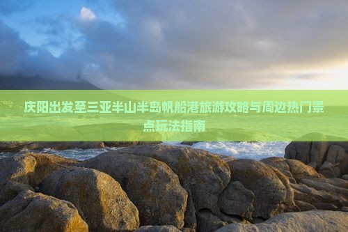 庆阳出发至三亚半山半岛帆船港旅游攻略与周边热门景点玩法指南
