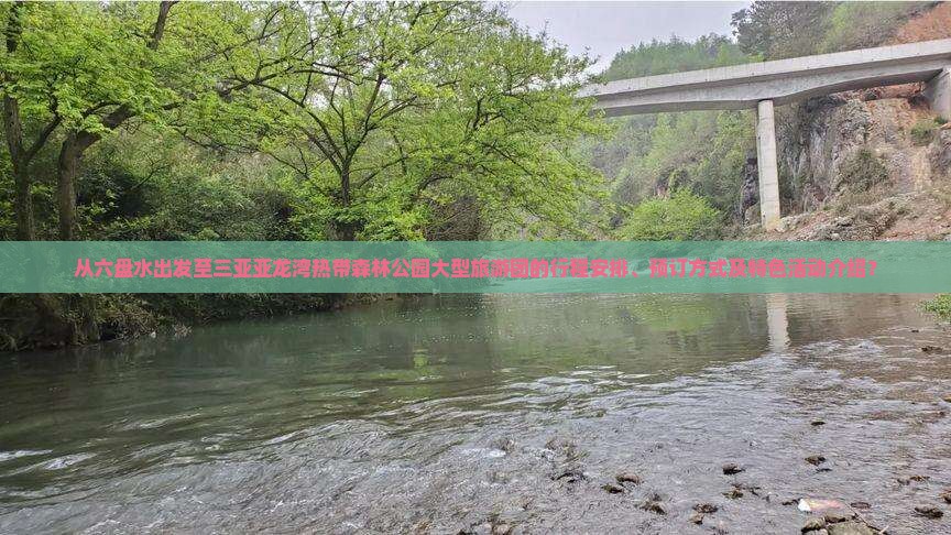 从六盘水出发至三亚亚龙湾热带森林公园大型旅游团的行程安排、预订方式及特色活动介绍？