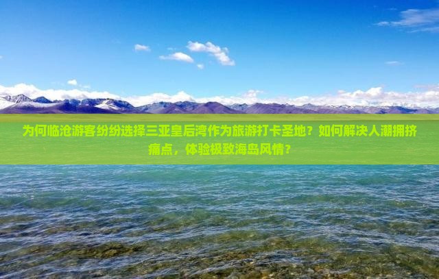 为何临沧游客纷纷选择三亚皇后湾作为旅游打卡圣地？如何解决人潮拥挤痛点，体验极致海岛风情？
