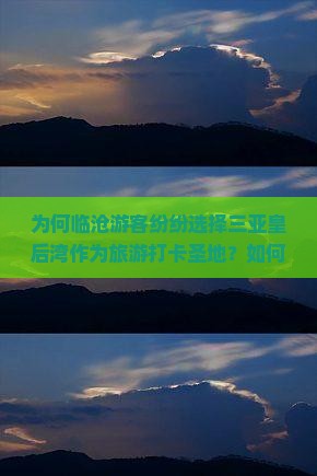 为何临沧游客纷纷选择三亚皇后湾作为旅游打卡圣地？如何解决人潮拥挤痛点，体验极致海岛风情？