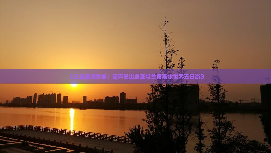 《三亚旅游攻略：葫芦岛出发亚特兰蒂斯水世界五日游》