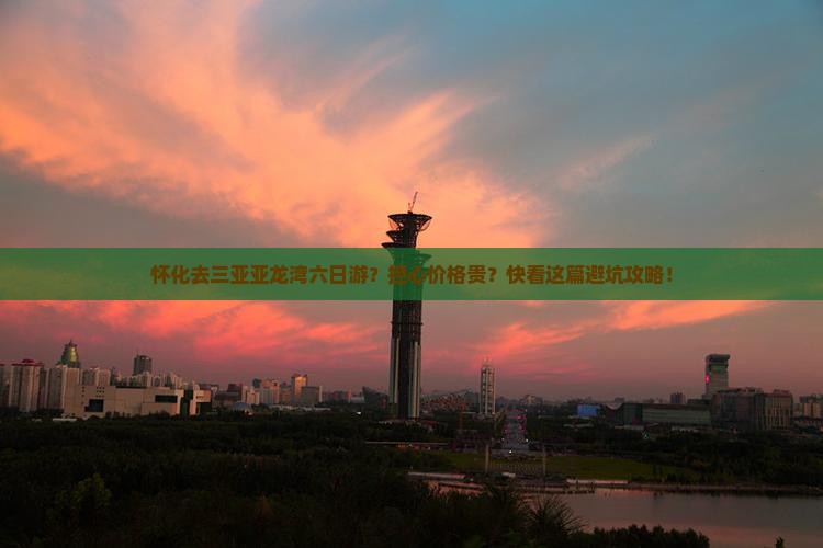 怀化去三亚亚龙湾六日游？担心价格贵？快看这篇避坑攻略！
