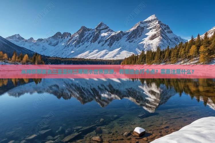 从神农荐发去三亚亚特兰蒂斯水世界旅游，有哪些必打卡点？需要注意什么？