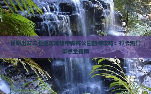 昆明出发三亚亚龙湾热带森林公园旅游攻略:打卡热门景点全指南 昆明出发三亚亚龙湾热带森林公园旅游攻略:打卡热门景点全指南