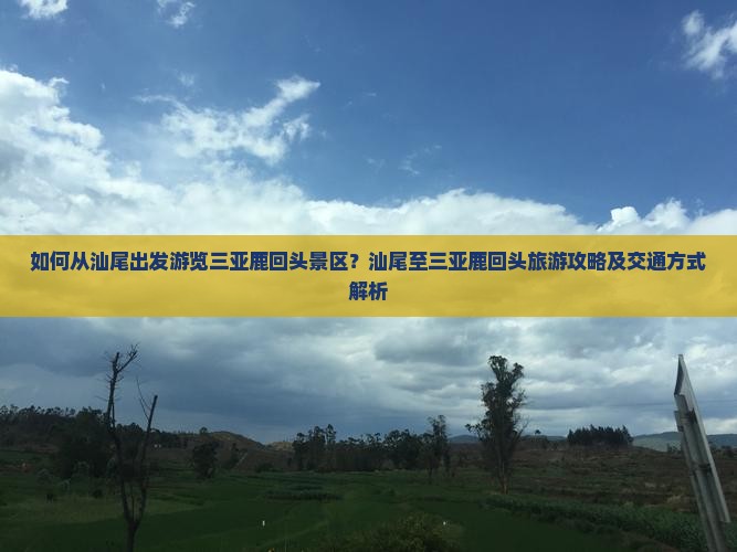 如何从汕尾出发游览三亚鹿回头景区？汕尾至三亚鹿回头旅游攻略及交通方式解析