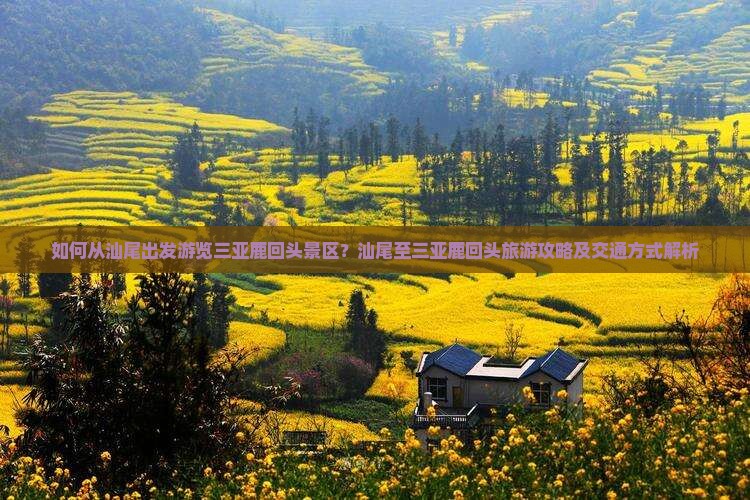 如何从汕尾出发游览三亚鹿回头景区？汕尾至三亚鹿回头旅游攻略及交通方式解析