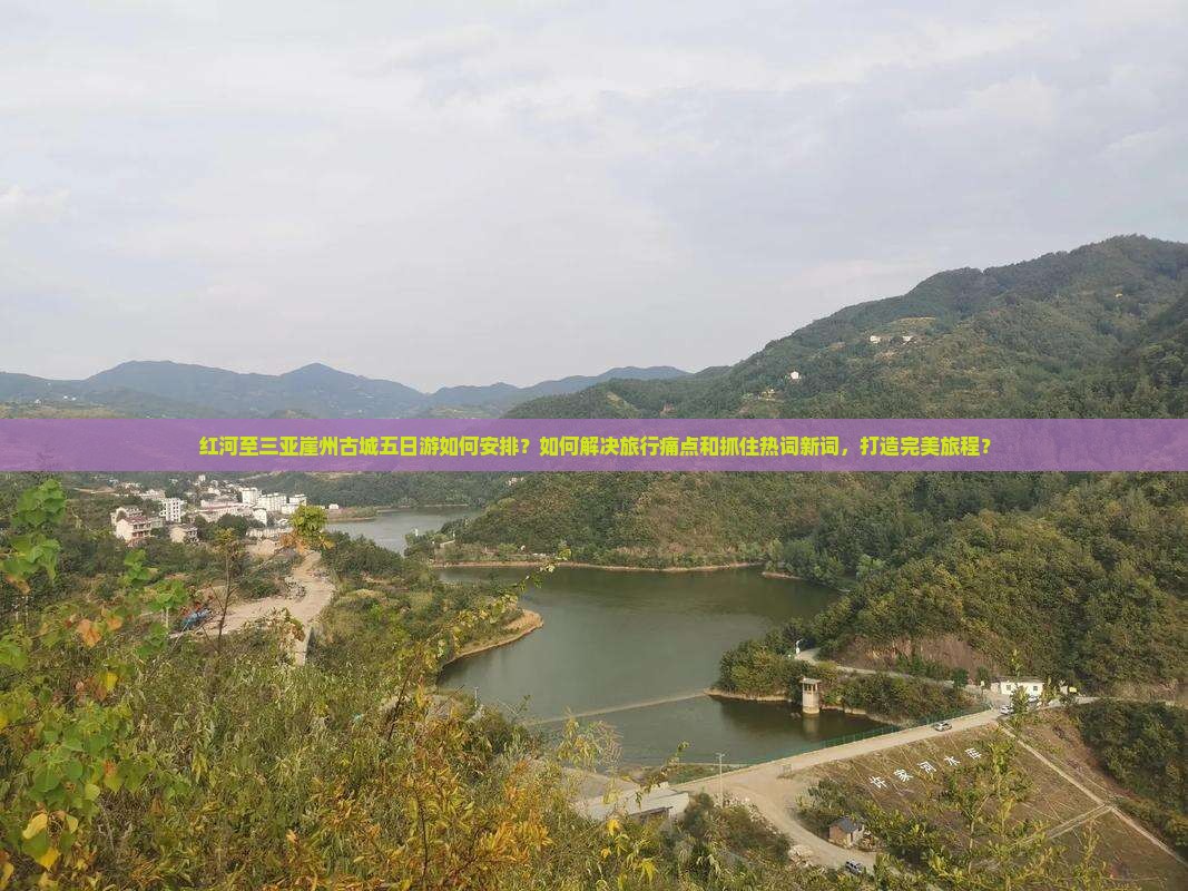 红河至三亚崖州古城五日游如何安排？如何解决旅行痛点和抓住热词新词，打造完美旅程？