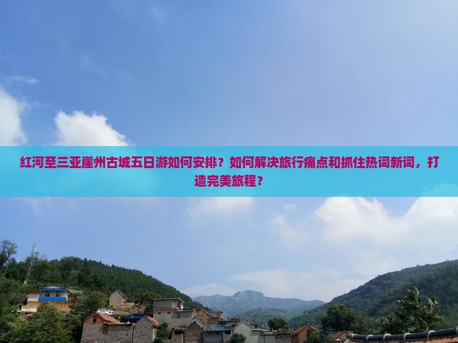 红河至三亚崖州古城五日游如何安排？如何解决旅行痛点和抓住热词新词，打造完美旅程？