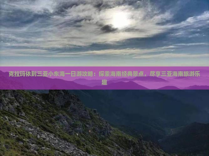 克拉玛依到三亚小东海一日游攻略：探索海南经典景点，尽享三亚海南旅游乐趣