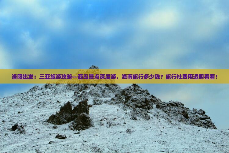 洛阳出发：三亚旅游攻略—西岛景点深度游，海南旅行多少钱？旅行社费用透明看看！