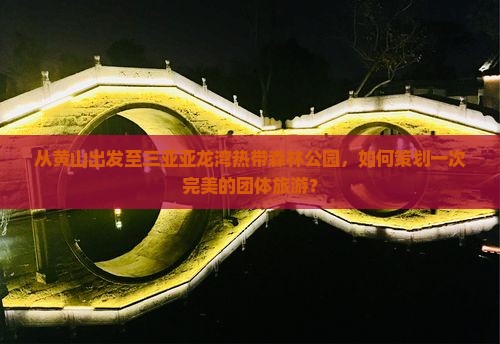 从黄山出发至三亚亚龙湾热带森林公园，如何策划一次完美的团体旅游？