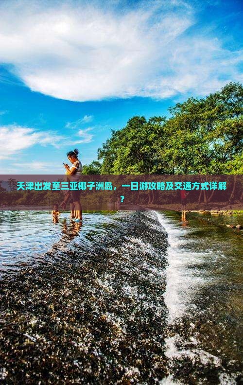 天津出发至三亚椰子洲岛，一日游攻略及交通方式详解？