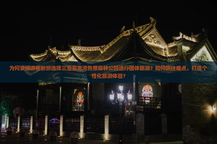 为何安顺游客纷纷选择三亚亚龙湾热带森林公园进行团体旅游？如何抓住痛点，打造个性化旅游体验？