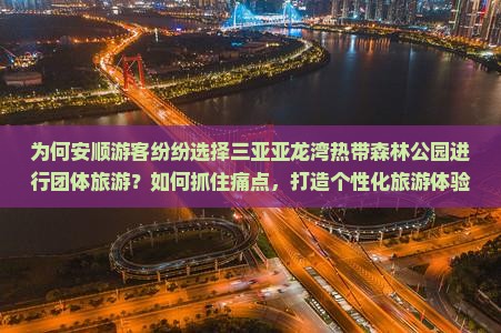 为何安顺游客纷纷选择三亚亚龙湾热带森林公园进行团体旅游？如何抓住痛点，打造个性化旅游体验？