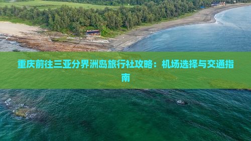 重庆前往三亚分界洲岛旅行社攻略：机场选择与交通指南