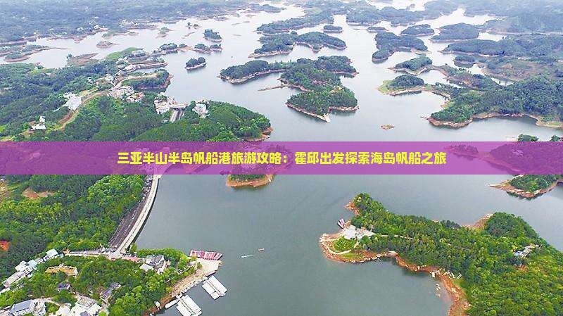 三亚半山半岛帆船港旅游攻略：霍邱出发探索海岛帆船之旅