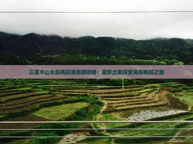 三亚半山半岛帆船港旅游攻略：霍邱出发探索海岛帆船之旅