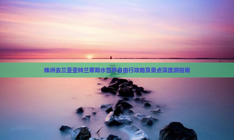 株洲去三亚亚特兰蒂斯水世界自由行攻略及景点深度游指南