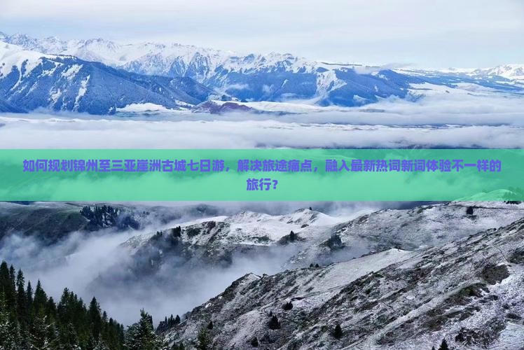 如何规划锦州至三亚崖洲古城七日游，解决旅途痛点，融入最新热词新词体验不一样的旅行？