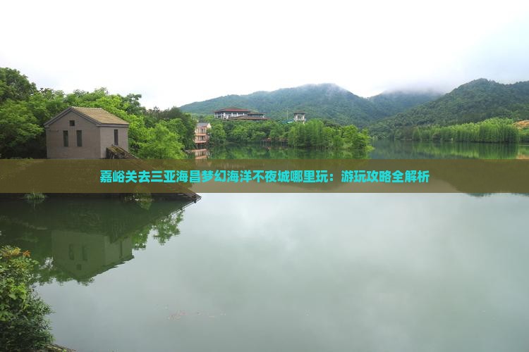 嘉峪关去三亚海昌梦幻海洋不夜城哪里玩：游玩攻略全解析
