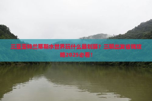 三明出发三亚亚特兰蒂斯水世界旅行社