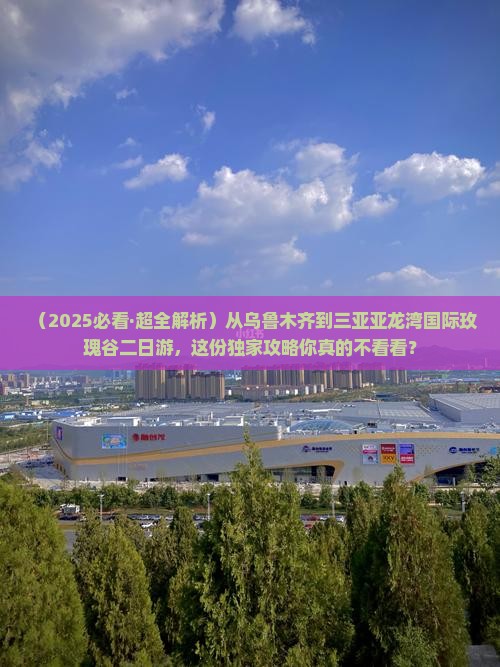 乌鲁木齐出发三亚亚龙湾国际玫瑰谷二日游
