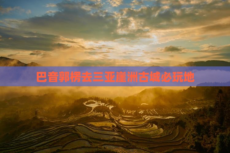 巴音郭楞去三亚崖洲古城必玩地
