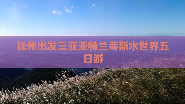 抚州出发三亚亚特兰蒂斯水世界五日游