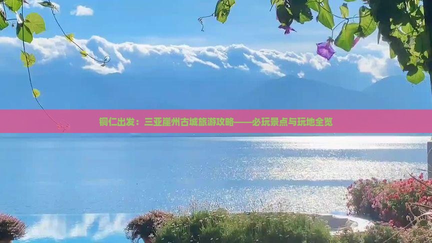 铜仁出发：三亚崖州古城旅游攻略——必玩景点与玩地全览