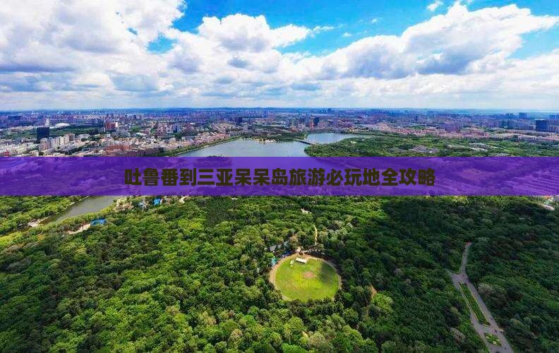吐鲁番到三亚呆呆岛旅游必玩地全攻略