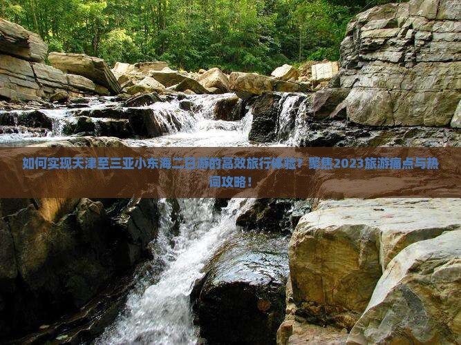 如何实现天津至三亚小东海二日游的高效旅行体验？聚焦2023旅游痛点与热词攻略！