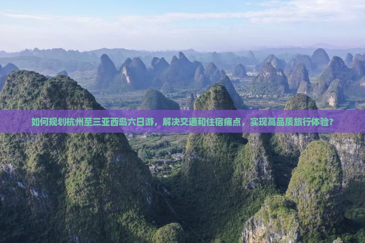 如何规划杭州至三亚西岛六日游，解决交通和住宿痛点，实现高品质旅行体验？