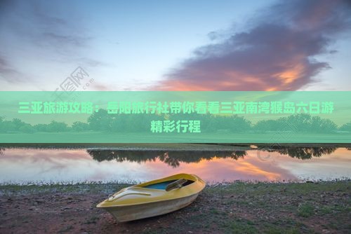 三亚旅游攻略：岳阳旅行社带你看看三亚南湾猴岛六日游精彩行程