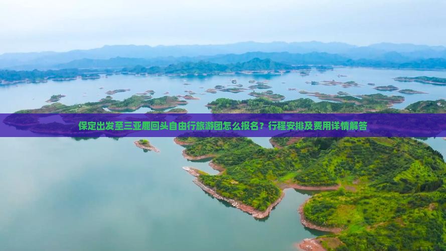 保定出发至三亚鹿回头自由行旅游团怎么报名？行程安排及费用详情解答