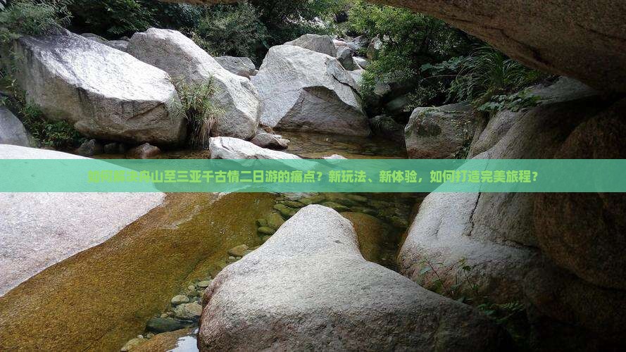 如何解决舟山至三亚千古情二日游的痛点？新玩法、新体验，如何打造完美旅程？